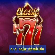 n茫o seja demitido como ganhar na loteria